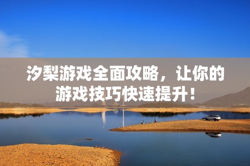 汐梨游戲全面攻略，讓你的游戲技巧快速提升！