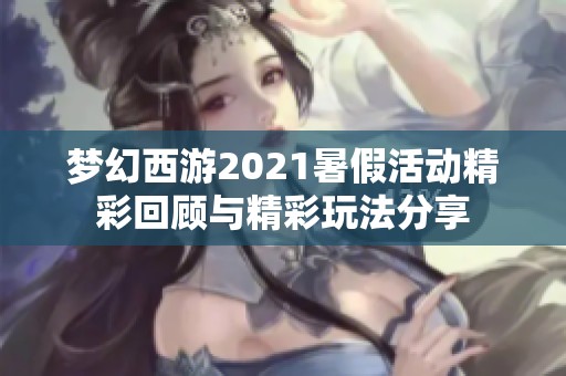 夢(mèng)幻西游2021暑假活動(dòng)精彩回顧與精彩玩法分享