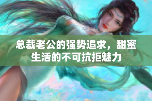 總裁老公的強(qiáng)勢(shì)追求，甜蜜生活的不可抗拒魅力