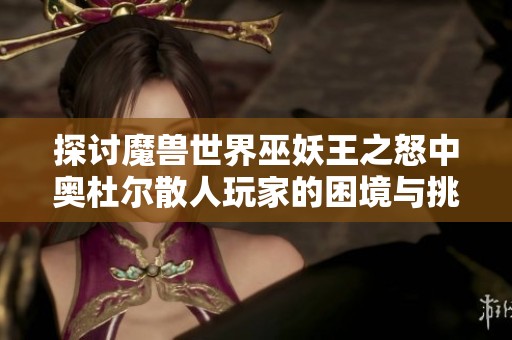 探討魔獸世界巫妖王之怒中奧杜爾散人玩家的困境與挑戰(zhàn)