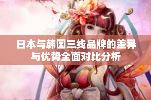 日本與韓國三線品牌的差異與優勢全面對比分析