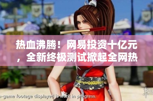 熱血沸騰！網易投資十億元，全新終極測試掀起全網熱潮
