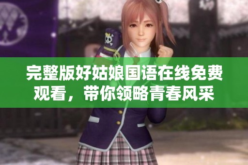 完整版好姑娘國(guó)語在線免費(fèi)觀看，帶你領(lǐng)略青春風(fēng)采