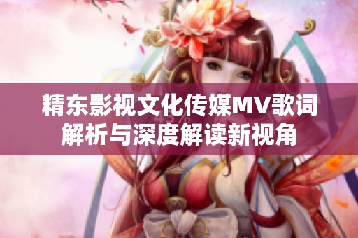精東影視文化傳媒MV歌詞解析與深度解讀新視角