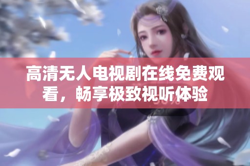 高清無人電視劇在線免費觀看，暢享極致視聽體驗