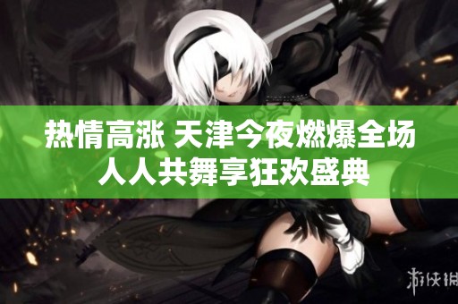 熱情高漲 天津今夜燃爆全場 人人共舞享狂歡盛典