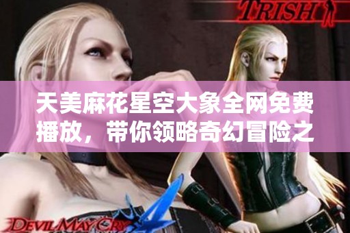 天美麻花星空大象全網免費播放，帶你領略奇幻冒險之旅