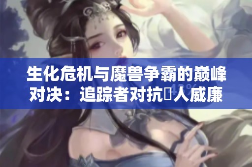 生化危機與魔獸爭霸的巔峰對決：追蹤者對抗瘆人威廉·柏金