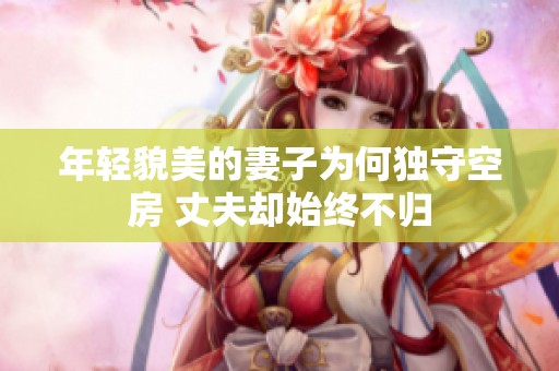 年輕貌美的妻子為何獨守空房 丈夫卻始終不歸