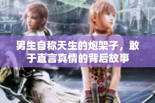 男生自稱(chēng)天生的炮架子，敢于直言真情的背后故事