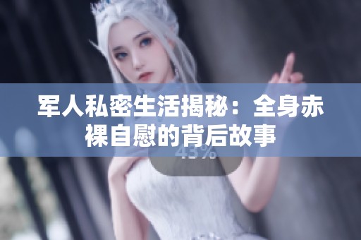 軍人私密生活揭秘：全身赤裸自慰的背后故事
