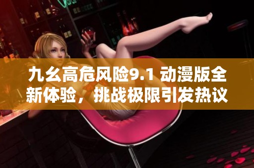 九幺高危風險9.1 動漫版全新體驗，挑戰極限引發熱議