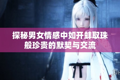 探秘男女情感中如開蚌取珠般珍貴的默契與交流