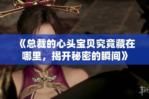 《總裁的心頭寶貝究竟藏在哪里，揭開秘密的瞬間》