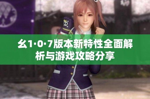 幺1·0·7版本新特性全面解析與游戲攻略分享