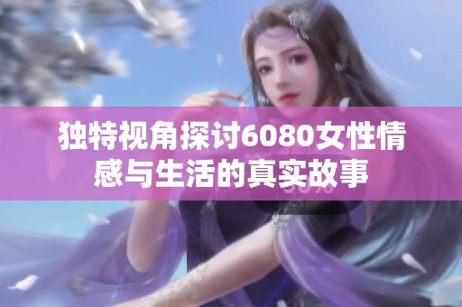 獨(dú)特視角探討6080女性情感與生活的真實(shí)故事