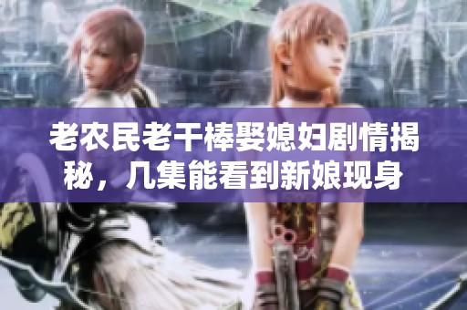 老農民老干棒娶媳婦劇情揭秘，幾集能看到新娘現身