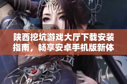 陜西挖坑游戲大廳下載安裝指南，暢享安卓手機版新體驗