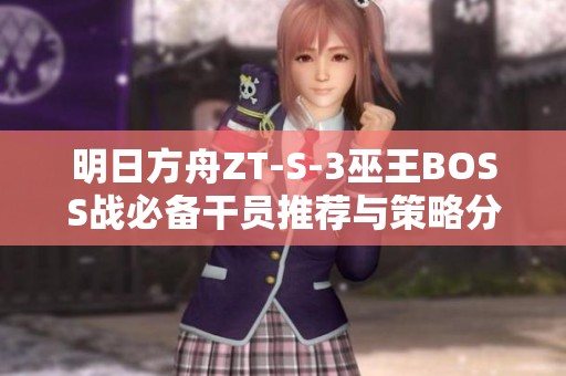 明日方舟ZT-S-3巫王BOSS戰必備干員推薦與策略分析
