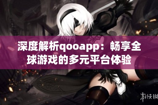 深度解析qooapp：暢享全球游戲的多元平臺體驗