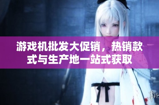 游戲機批發(fā)大促銷，熱銷款式與生產地一站式獲取