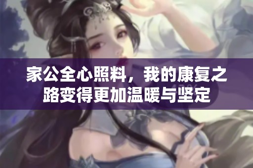 家公全心照料，我的康復之路變得更加溫暖與堅定