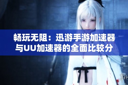 暢玩無阻：迅游手游加速器與UU加速器的全面比較分析