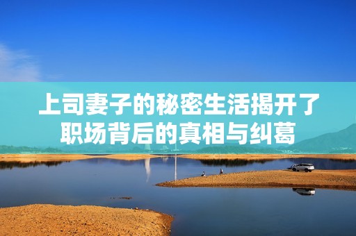 上司妻子的秘密生活揭開了職場背后的真相與糾葛