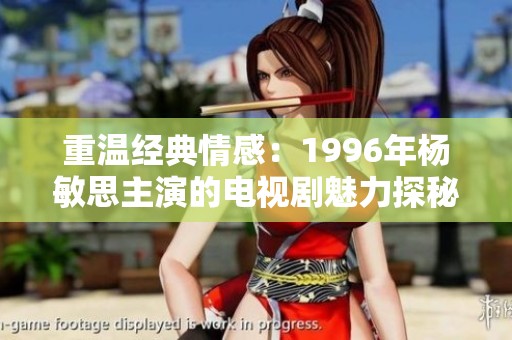 重溫經(jīng)典情感：1996年楊敏思主演的電視劇魅力探秘