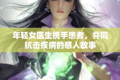 年輕女醫生攜手患者，共同抗擊疾病的感人故事