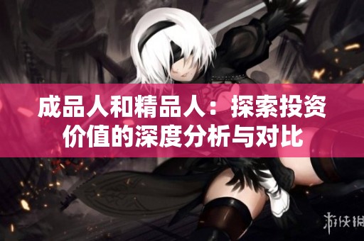 成品人和精品人：探索投資價值的深度分析與對比
