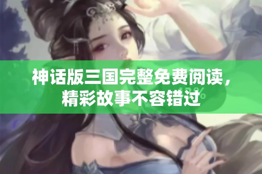 神話版三國完整免費閱讀，精彩故事不容錯過