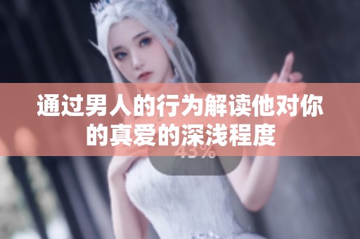 通過男人的行為解讀他對你的真愛的深淺程度