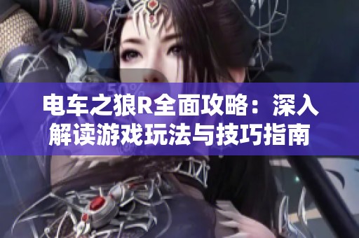 電車之狼R全面攻略：深入解讀游戲玩法與技巧指南