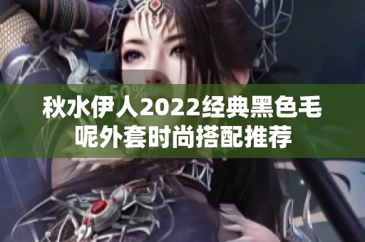 秋水伊人2022經典黑色毛呢外套時尚搭配推薦