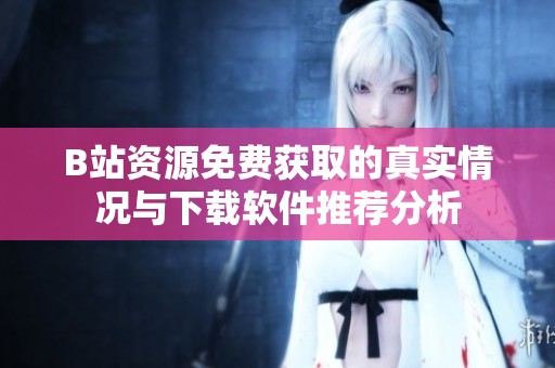 B站資源免費獲取的真實情況與下載軟件推薦分析