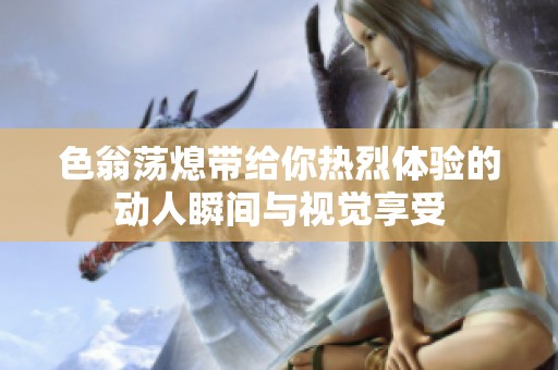 色翁蕩熄帶給你熱烈體驗的動人瞬間與視覺享受