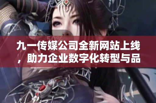 九一傳媒公司全新網(wǎng)站上線，助力企業(yè)數(shù)字化轉(zhuǎn)型與品牌傳播