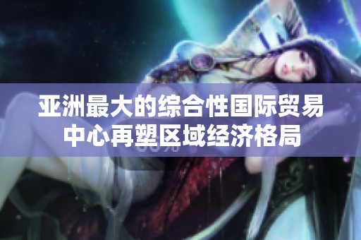 亞洲最大的綜合性國(guó)際貿(mào)易中心再塑區(qū)域經(jīng)濟(jì)格局
