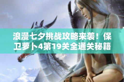 浪漫七夕挑戰攻略來襲！保衛蘿卜4第19關全通關秘籍分享