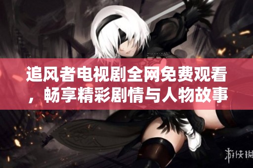 追風者電視劇全網免費觀看，暢享精彩劇情與人物故事