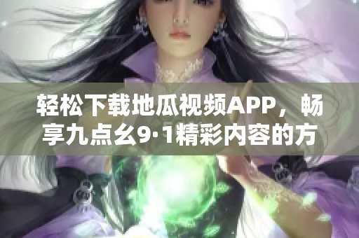 輕松下載地瓜視頻APP，暢享九點幺9·1精彩內容的方法