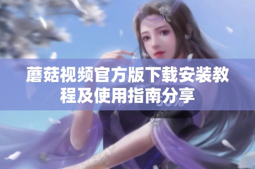 蘑菇視頻官方版下載安裝教程及使用指南分享