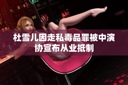 杜雪兒因走私毒品罪被中演協宣布從業抵制