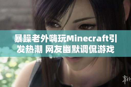 暴躁老外嗨玩Minecraft引發熱潮 網友幽默調侃游戲魅力