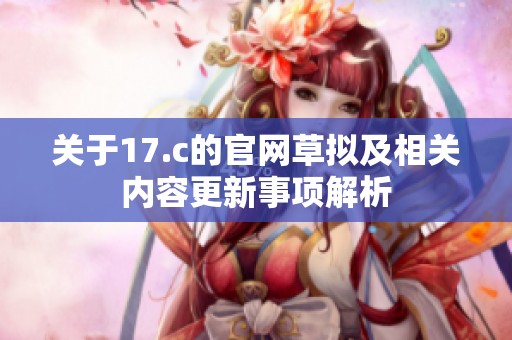 關于17.c的官網草擬及相關內容更新事項解析