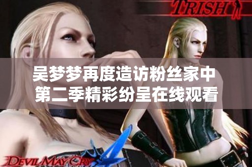 吳夢(mèng)夢(mèng)再度造訪粉絲家中 第二季精彩紛呈在線觀看