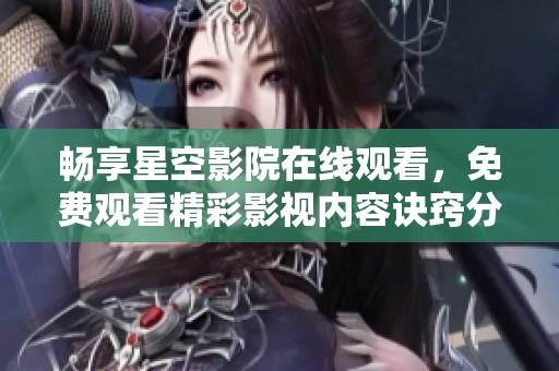 暢享星空影院在線觀看，免費觀看精彩影視內容訣竅分享