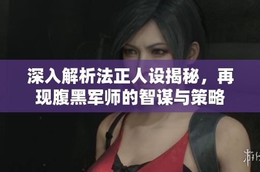 深入解析法正人設揭秘，再現腹黑軍師的智謀與策略