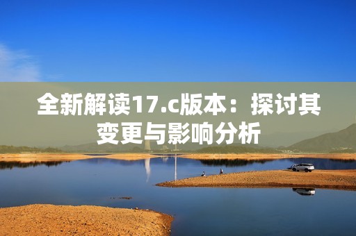 全新解讀17.c版本：探討其變更與影響分析